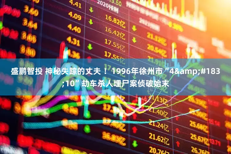 盛鹏智投 神秘失踪的丈夫 ！1996年徐州市“4&#183;10”劫车杀人埋尸案侦破始末