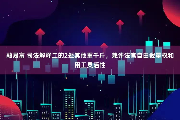 融易富 司法解释二的2处其他重千斤，兼评法官自由裁量权和用工灵活性