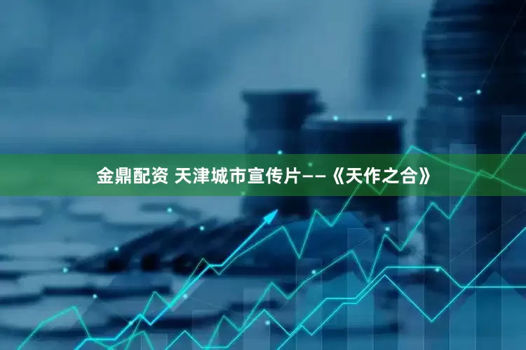 金鼎配资 天津城市宣传片——《天作之合》