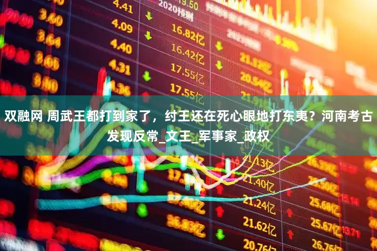 双融网 周武王都打到家了，纣王还在死心眼地打东夷？河南考古发现反常_文王_军事家_政权