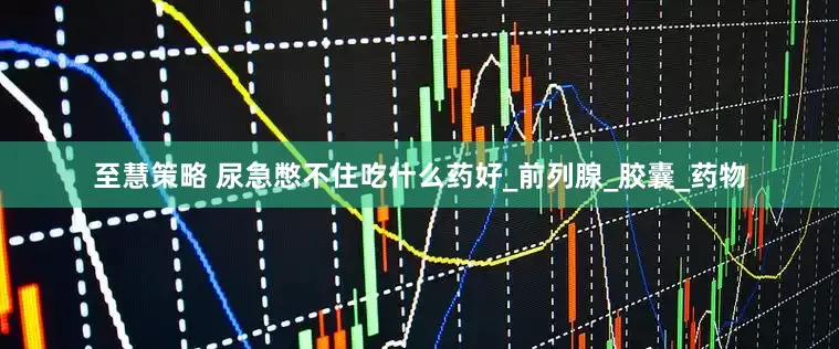 至慧策略 尿急憋不住吃什么药好_前列腺_胶囊_药物
