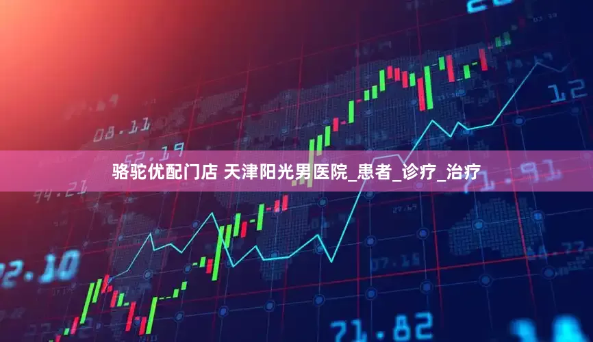 骆驼优配门店 天津阳光男医院_患者_诊疗_治疗