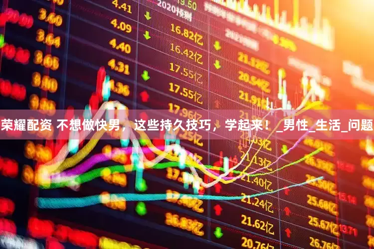 荣耀配资 不想做快男，这些持久技巧，学起来！_男性_生活_问题