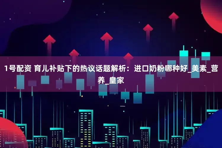 1号配资 育儿补贴下的热议话题解析：进口奶粉哪种好_美素_营养_皇家