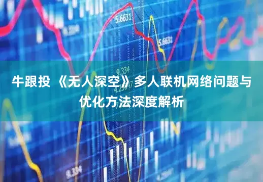 牛跟投 《无人深空》多人联机网络问题与优化方法深度解析