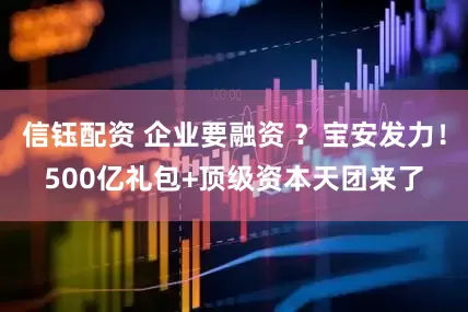 信钰配资 企业要融资 ？宝安发力！500亿礼包+顶级资本天团来了