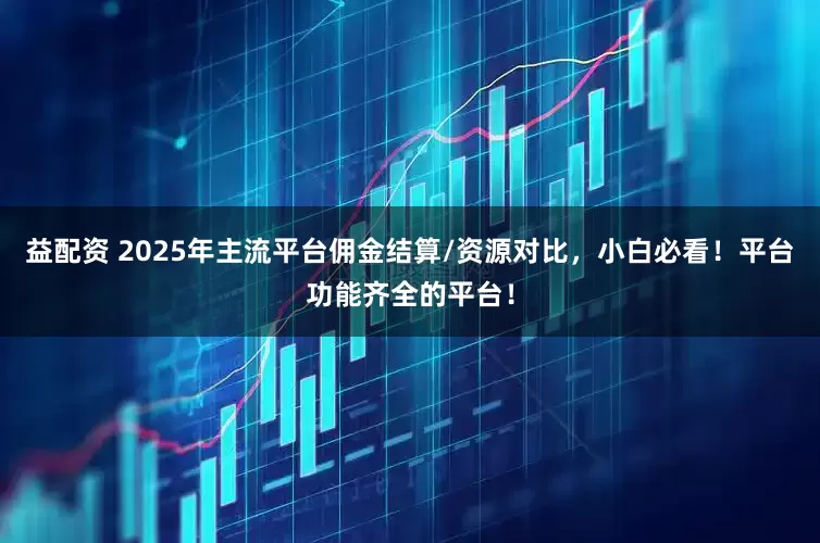 益配资 2025年主流平台佣金结算/资源对比，小白必看！平台功能齐全的平台！