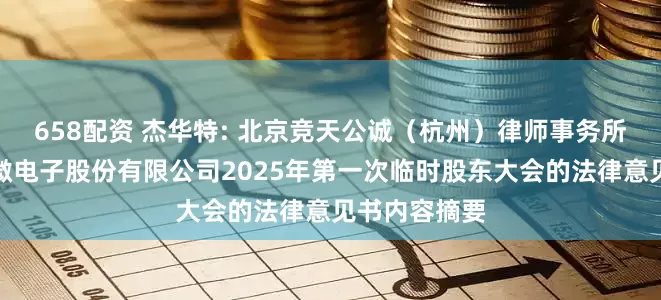 658配资 杰华特: 北京竞天公诚（杭州）律师事务所关于杰华特微电子股份有限公司2025年第一次临时股东大会的法律意见书内容摘要