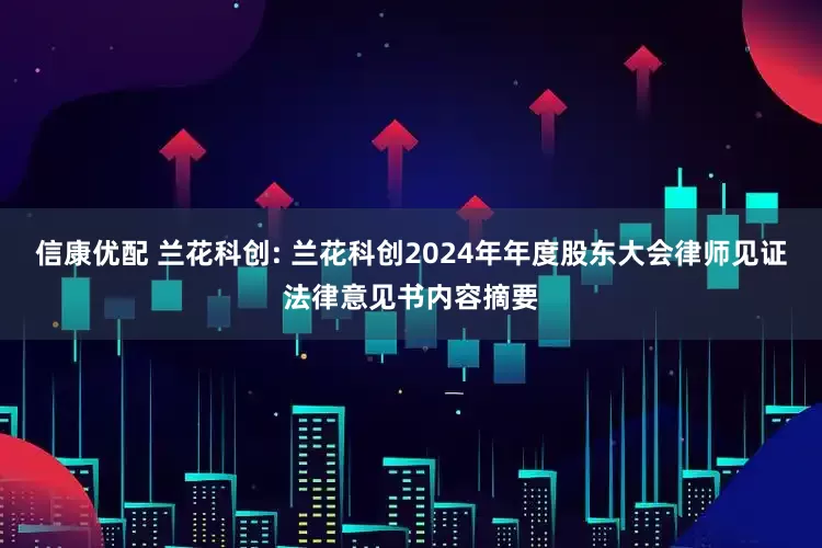 信康优配 兰花科创: 兰花科创2024年年度股东大会律师见证法律意见书内容摘要