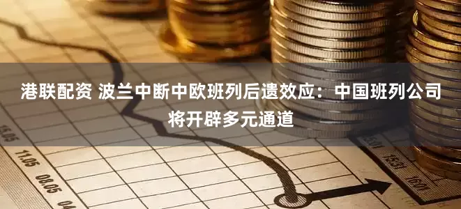 港联配资 波兰中断中欧班列后遗效应：中国班列公司将开辟多元通道