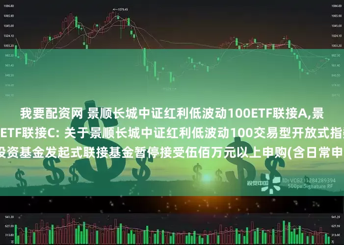我要配资网 景顺长城中证红利低波动100ETF联接A,景顺长城中证红利低波动100ETF联接C: 关于景顺长城中证红利低波动100交易型开放式指数证券投资基金发起式联接基金暂停接受伍佰万元以上申购(含日常申购和定期定额申购)及转换转入业务的公告