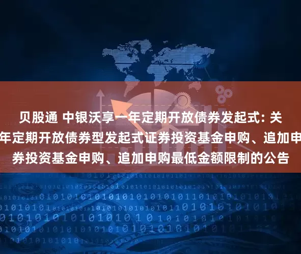 贝股通 中银沃享一年定期开放债券发起式: 关于调整旗下中银沃享一年定期开放债券型发起式证券投资基金申购、追加申购最低金额限制的公告