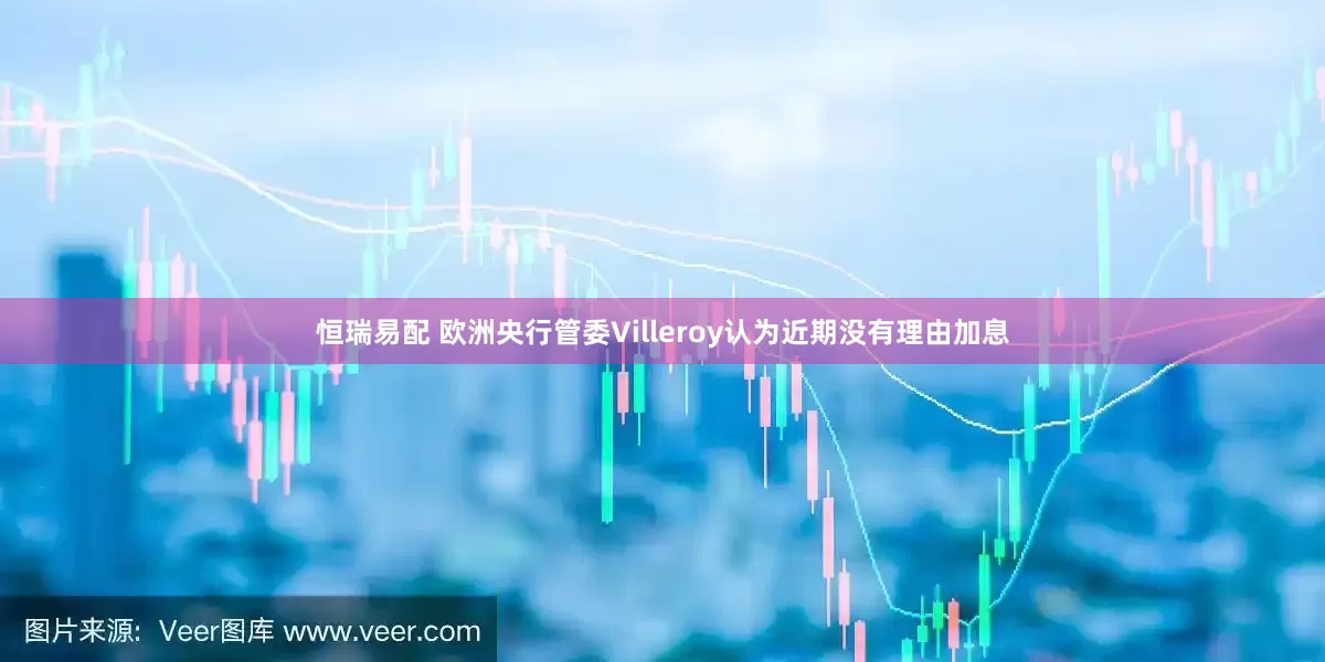 恒瑞易配 欧洲央行管委Villeroy认为近期没有理由加息