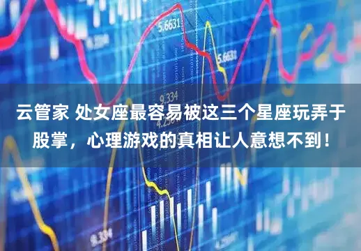 云管家 处女座最容易被这三个星座玩弄于股掌，心理游戏的真相让人意想不到！
