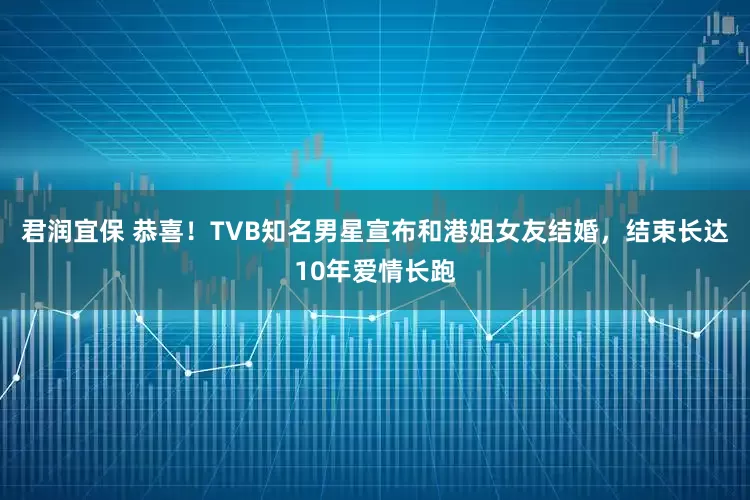 君润宜保 恭喜！TVB知名男星宣布和港姐女友结婚，结束长达10年爱情长跑